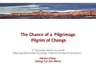 The Chance of a Pilgrimage
Pilgrim of Change
5th
November. Wijk bij Duurstede
Regio Dag Nederlandse Vereniging - Pelgrims Santiago de Compostela,
Adriaan Kamp
Energy For One World
 