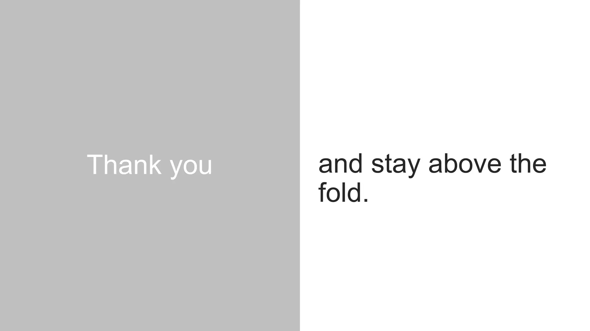 Thank you and stay above the
fold.
 