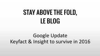 Google Update
Keyfact & Insight to survive in 2016
 