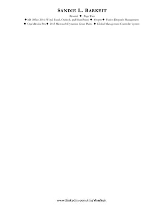 SANDIE L. BARKEIT
Résumé  Page Two
MS Office 2016 (Word, Excel, Outlook, and SharePoint)  40wpm  Fusion Dispatch Management
 QuickBooks Pro  2013 Microsoft Dynamics Great Plains  Global Management Controller system
www.linkedin.com/in/sbarkeit
 