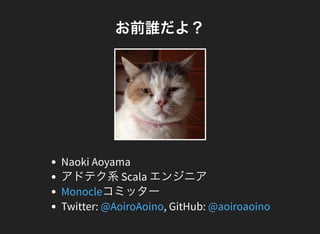 お前誰だよ？
Naoki Aoyama
アドテク系Scala エンジニア
コミッター
Twitter: , GitHub:
Monocle
@AoiroAoino @aoiroaoino
 