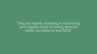 They are heavily investing in monitoring
and visibility tools including network
traffic surveillance and SIEM.
 