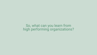 So, what can you learn from
high performing organizations?
 