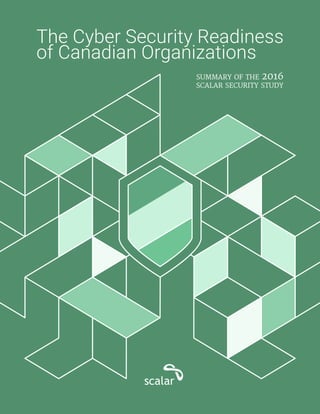 The Cyber Security Readiness
of Canadian Organizations
summary of the 2016
scalar security study
 