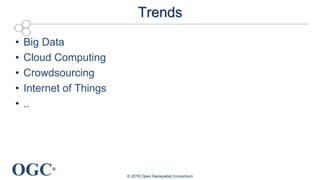 OGC®
Trends
• Big Data
• Cloud Computing
• Crowdsourcing
• Internet of Things
• ..
© 2016 Open Geospatial Consortium
 