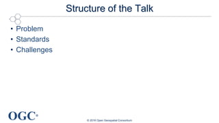 OGC®
Structure of the Talk
• Problem
• Standards
• Challenges
© 2016 Open Geospatial Consortium
 