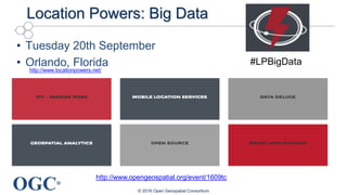 OGC®
Location Powers: Big Data
• Tuesday 20th September
• Orlando, Florida
© 2016 Open Geospatial Consortium
#LPBigData
http://www.opengeospatial.org/event/1609tc
http://www.locationpowers.net/
 