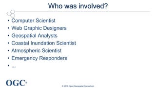 OGC®
Who was involved?
• Computer Scientist
• Web Graphic Designers
• Geospatial Analysts
• Coastal Inundation Scientist
• Atmospheric Scientist
• Emergency Responders
• ...
© 2016 Open Geospatial Consortium
 