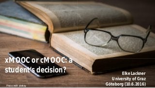 xMOOC or cMOOC: a
student‘s decision?
Photo credit: pixabay
Elke Lackner
University of Graz
Göteborg (10.6.2016)
 