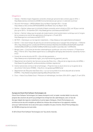 Chapitre 6
1	 Statista. « Nombre moyen d'appareils connectés utilisés par personne dans certains pays en 2014. »
http://www.statista.com/statistics/333861/connected-devices-per-person-in-selected-countries/
2	 Sécurité informatique. « BYOD  Mobile Security Report Spotlight 2016. » Scribd.
https://www.scribd.com/doc/309703246/BYOD-and-Mobile-Security-Report-2016
3	 Gartner. « Gartner indique que 6,4 milliards d'objets connectés seront utilisés en 2016, soit 30 pour cent de
plus qu'en 2015 », 10 novembre 2015. http://www.gartner.com/newsroom/id/3165317
4	 Gartner. « Gartner indique que les projets de modernisation et de transformation numérique sont à l'origine
de la croissance du marché des applications d'entreprise », 27 août 2015.
http://www.gartner.com/newsroom/id/3119717
5	 AV-TEST. « Statistiques sur les logiciels malveillants. » https://www.av-test.org/en/statistics/malware/
6	 Gartner. « Une seule marque de pare-feu est une bonne pratique pour la plupart des entreprises. » 18 février
2016. https://www.gartner.com/doc/3215918?ref=SiteSearchsthkw=One%20Brand%20of%20Firewall%20
is%20a%20Best%20Practice%20for%20Most%20Enterprisesfnl=searchsrcId=1-3478922254
7	 Morgan Lewis. « Cinq fuites de données catastrophiques causées par une erreur humaine », IT Governance
Blog, 17 février 2016. https://www.itgovernance.co.uk/blog/five-damaging-data-breaches-caused-by-human-
error/
8	 Conseil de normes de sécurité PCI. « Sécurité des paiements. »
https://www.pcisecuritystandards.org/pci_security/maintaining_payment_security
9	 Département de la Santé et des Services sociaux des États-Unis. « Résumé de la règle de sécurité HIPAA. »
http://www.hhs.gov/hipaa/for-professionals/security/laws-regulations/
10	 Institut national des normes et de la technologie. « Projet de mise en œuvre de la loi sur la gestion de la
sécurité de l'information (FISMA). » http://csrc.nist.gov/groups/SMA/fisma/
11	 Département de l'Éducation des États-Unis. « Loi sur la vie privée et les droits éducatifs de la famille
(FERPA). » http://www2.ed.gov/policy/gen/guid/fpco/ferpa/index.html
12	 Cisco. « Indice Cisco Global Cloud : Prévisions et méthodologie, livre blanc 2014-2019 », page 5, 21 avril 2016.
58 | RÉFÉRENCES
À propos de Check Point Software Technologies Ltd.
Check Point Software Technologies Ltd. (www.checkpoint.com), le leader mondial dédié à la sécurité,
propose des solutions de pointe qui protègent les entreprises des cyberattaques, avec un taux de
blocage inégalé des logiciels malveillants et autres types d'attaques. Check Point propose une
architecture de sécurité complète qui défend les réseaux des entreprises et les appareils mobiles,
ainsi que l'administration de la sécurité la plus complète et la plus intuitive. Check Point protège plus
de 100 000 entreprises de toute taille.
© 2016 Check Point Software Technologies Ltd. Tous droits réservés.
 
