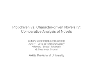 Plot-driven vs. Character-driven Novels IV:
Comparative Analysis of Novels
日本アメリカ文学会東北支部６月例会
June 11, 2016 at Tohoku University
Mamoru “Bobby” Takahashi
& Stephen A. Shucart
Akita Prefectural University
 