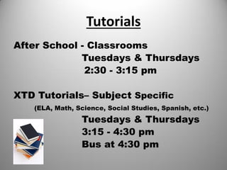 Tutorials
After School - Classrooms
Tuesdays & Thursdays
2:30 - 3:15 pm
XTD Tutorials– Subject Specific
(ELA, Math, Science, Social Studies, Spanish, etc.)
Tuesdays & Thursdays
3:15 - 4:30 pm
Bus at 4:30 pm
 