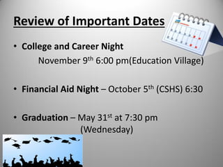 Review of Important Dates
• College and Career Night
November 9th 6:00 pm(Education Village)
• Financial Aid Night – October 5th (CSHS) 6:30
• Graduation – May 31st at 7:30 pm
(Wednesday)
 