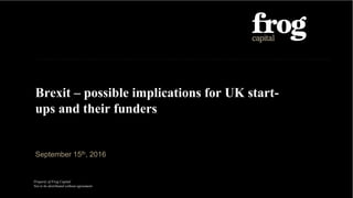 Property of Frog Capital
Not to be distributed without agreement
September 15th, 2016
Brexit – possible implications for UK start-
ups and their funders
 