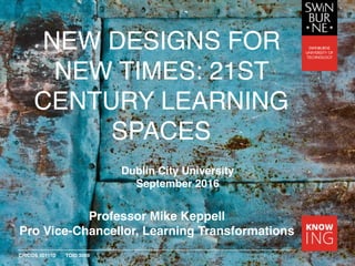 CRICOS 00111D TOID 3059
NEW DESIGNS FOR
NEW TIMES: 21ST
CENTURY LEARNING
SPACES
Professor Mike Keppell
Pro Vice-Chancellor, Learning Transformations
Dublin City University
September 2016
 