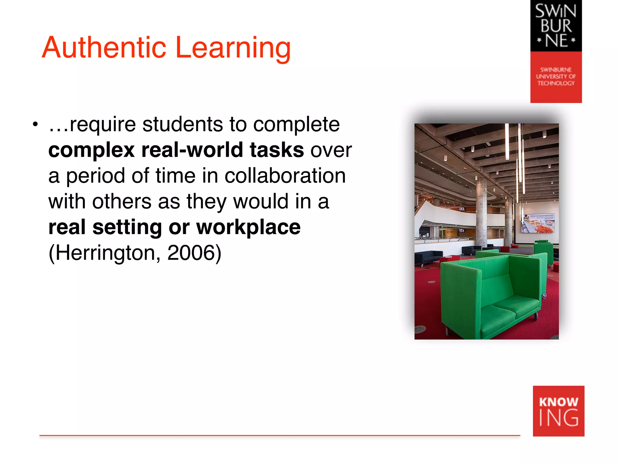 Authentic Learning
• …require students to complete
complex real-world tasks over
a period of time in collaboration
with others as they would in a
real setting or workplace
(Herrington, 2006)
 