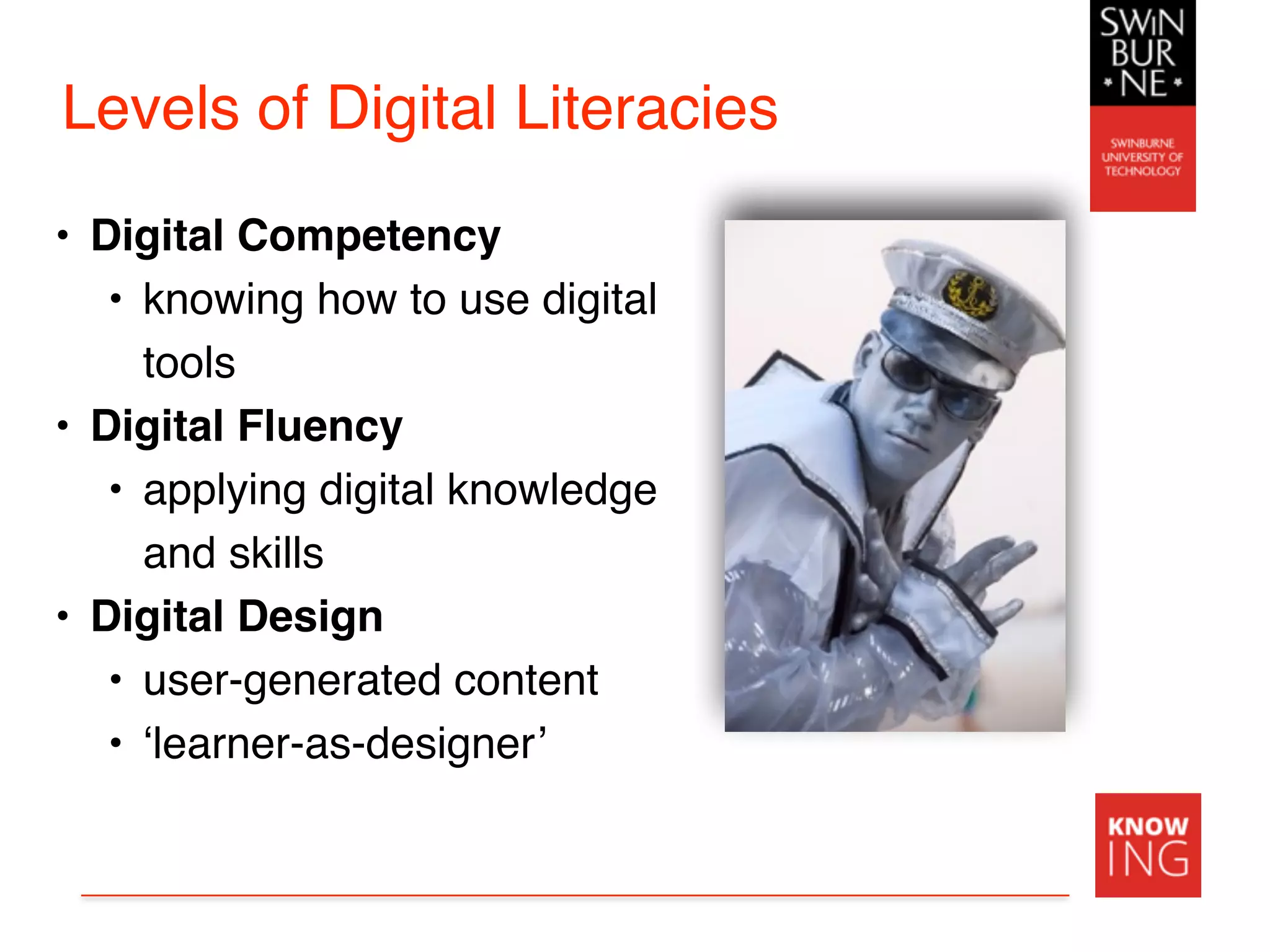 Levels of Digital Literacies
• Digital Competency
• knowing how to use digital
tools
• Digital Fluency
• applying digital knowledge
and skills
• Digital Design
• user-generated content
• ‘learner-as-designer’
 