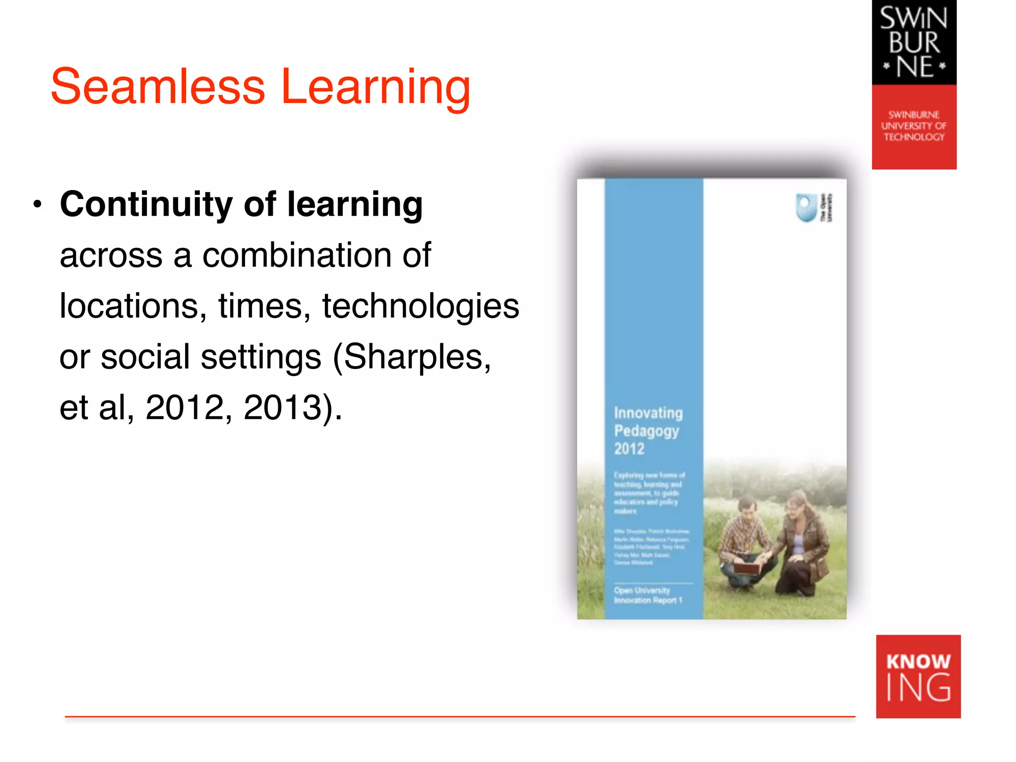 Seamless Learning
• Continuity of learning
across a combination of
locations, times, technologies
or social settings (Sharples,
et al, 2012, 2013).
 