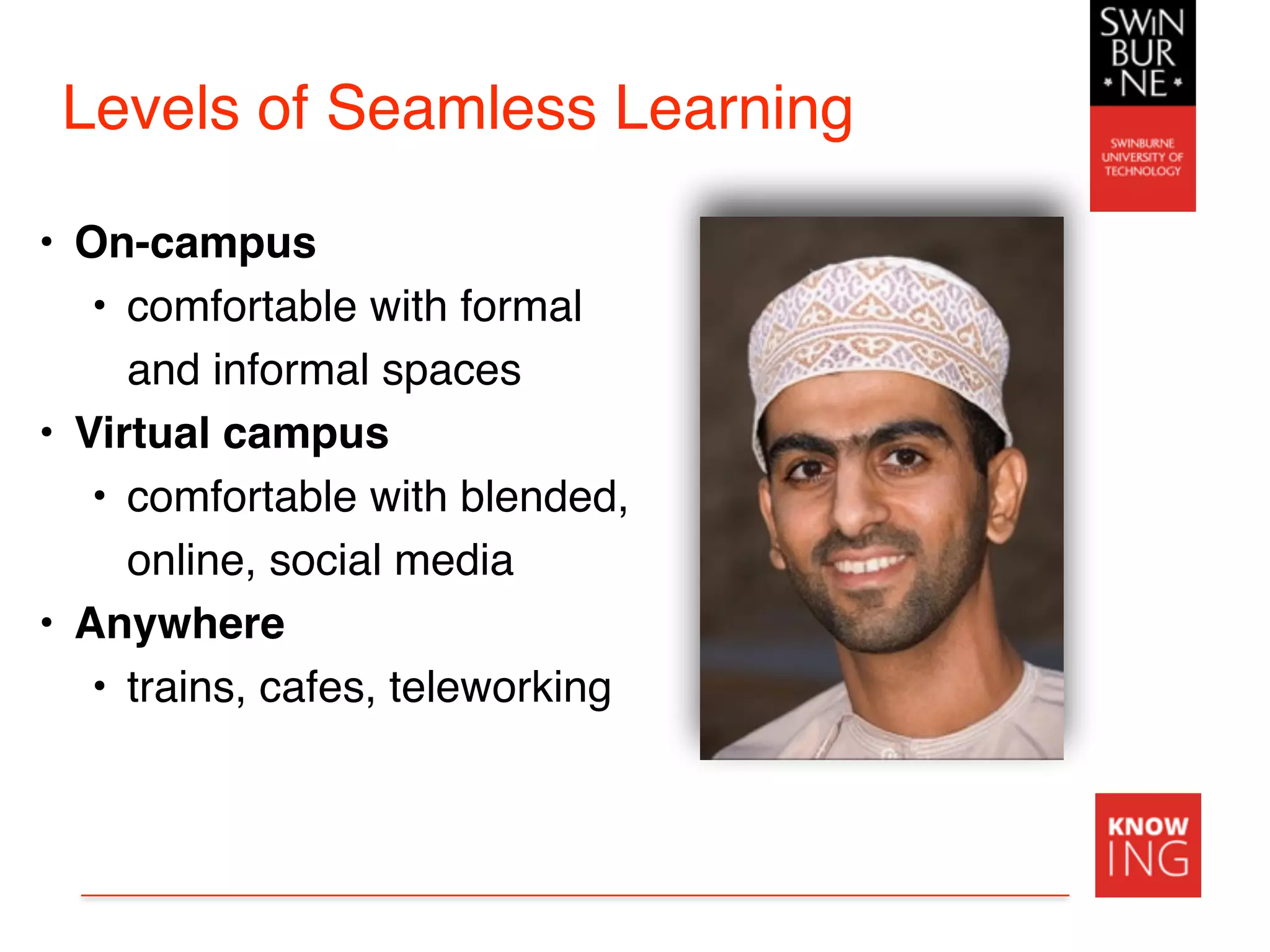 Levels of Seamless Learning
• On-campus
• comfortable with formal
and informal spaces
• Virtual campus
• comfortable with blended,
online, social media
• Anywhere
• trains, cafes, teleworking
 
