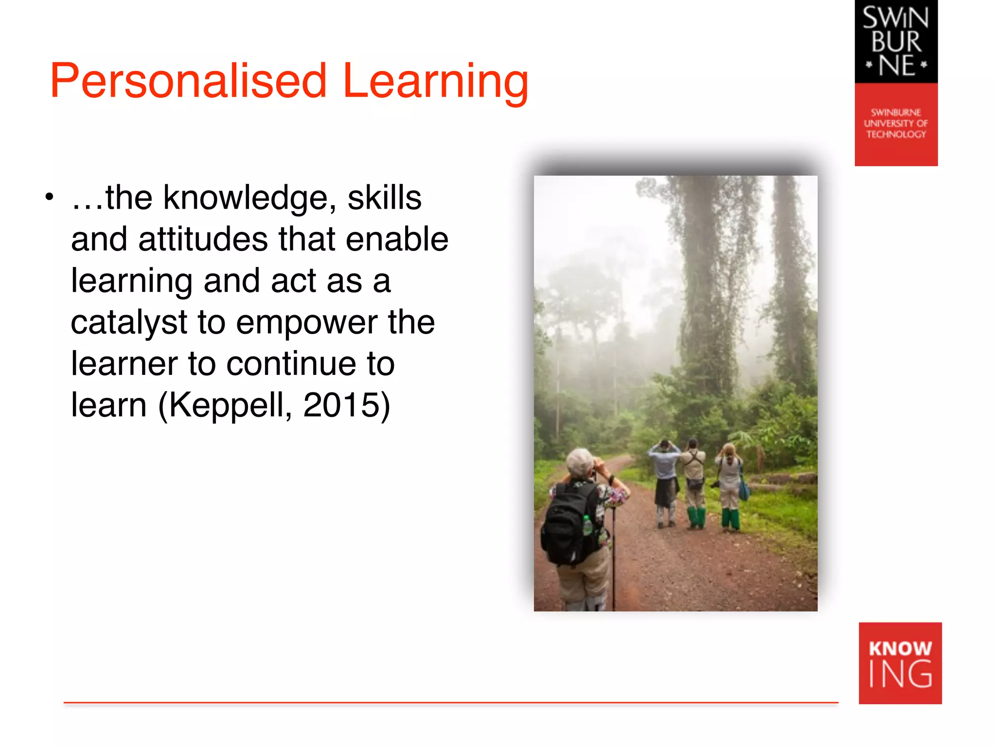 Personalised Learning
• …the knowledge, skills
and attitudes that enable
learning and act as a
catalyst to empower the
learner to continue to
learn (Keppell, 2015)
 