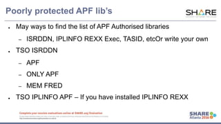 www.share.org/sanan
tonio-eval
http://creativecommons.org/licenses/by-nc-nd/3.0/
Poorly protected APF lib’s
● May ways to find the list of APF Authorised libraries
– ISRDDN, IPLINFO REXX Exec, TASID, etcOr write your own
● TSO ISRDDN
– APF
– ONLY APF
– MEM FRED
● TSO IPLINFO APF – If you have installed IPLINFO REXX
 