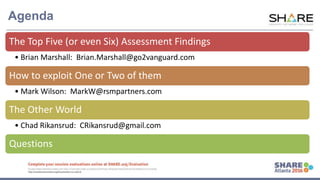 www.share.org/sanan
tonio-eval
http://creativecommons.org/licenses/by-nc-nd/3.0/
Agenda
The Top Five (or even Six) Assessment Findings
• Brian Marshall: Brian.Marshall@go2vanguard.com
How to exploit One or Two of them
• Mark Wilson: MarkW@rsmpartners.com
The Other World
• Chad Rikansrud: CRikansrud@gmail.com
Questions
 