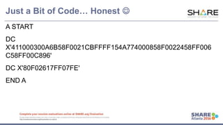 www.share.org/sanan
tonio-eval
http://creativecommons.org/licenses/by-nc-nd/3.0/
Just a Bit of Code… Honest 
A START
DC
X'411000300A6B58F0021CBFFFF154A774000858F0022458FF006
C58FF00C896'
DC X'80F02617FF07FE'
END A
 