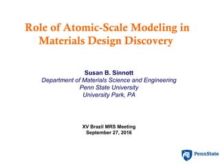 Role of Atomic-Scale Modeling in
Materials Design Discovery
Susan B. Sinnott
Department of Materials Science and Engineering
Penn State University
University Park, PA
XV Brazil MRS Meeting
September 27, 2016
 