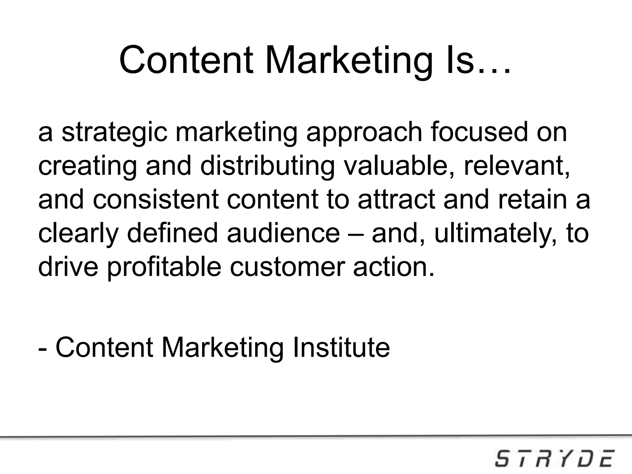 Content Marketing Is…
a strategic marketing approach focused on
creating and distributing valuable, relevant,
and consistent content to attract and retain a
clearly defined audience – and, ultimately, to
drive profitable customer action.
- Content Marketing Institute
 