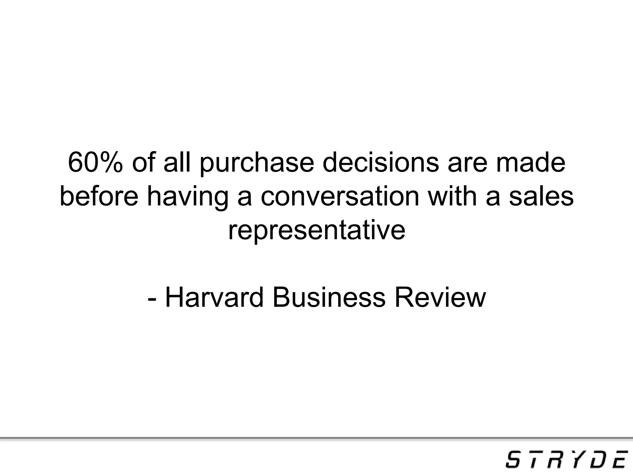 60% of all purchase decisions are made
before having a conversation with a sales
representative
- Harvard Business Review
 