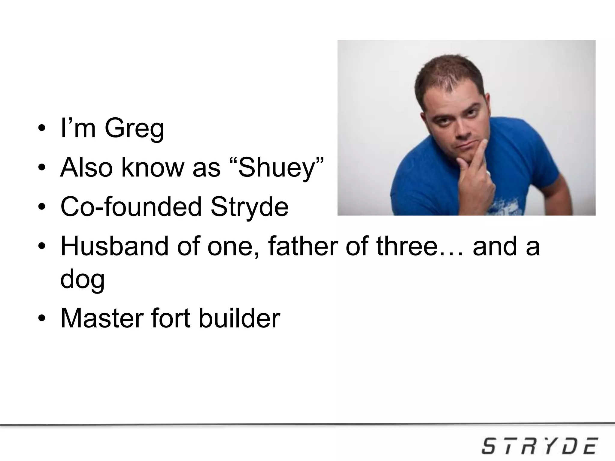• I’m Greg
• Also know as “Shuey”
• Co-founded Stryde
• Husband of one, father of three… and a
dog
• Master fort builder
 