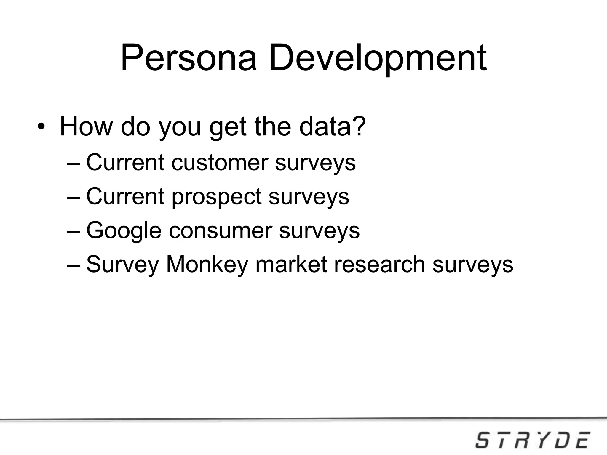 Persona Development
• How do you get the data?
– Current customer surveys
– Current prospect surveys
– Google consumer surveys
– Survey Monkey market research surveys
 