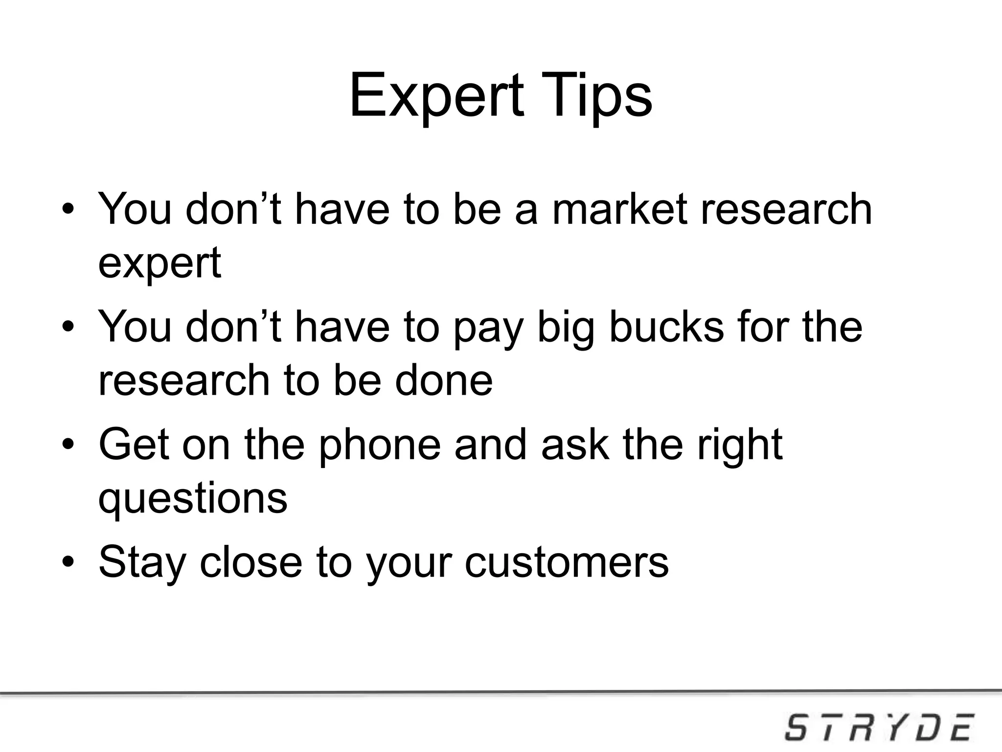Expert Tips
• You don’t have to be a market research
expert
• You don’t have to pay big bucks for the
research to be done
• Get on the phone and ask the right
questions
• Stay close to your customers
 