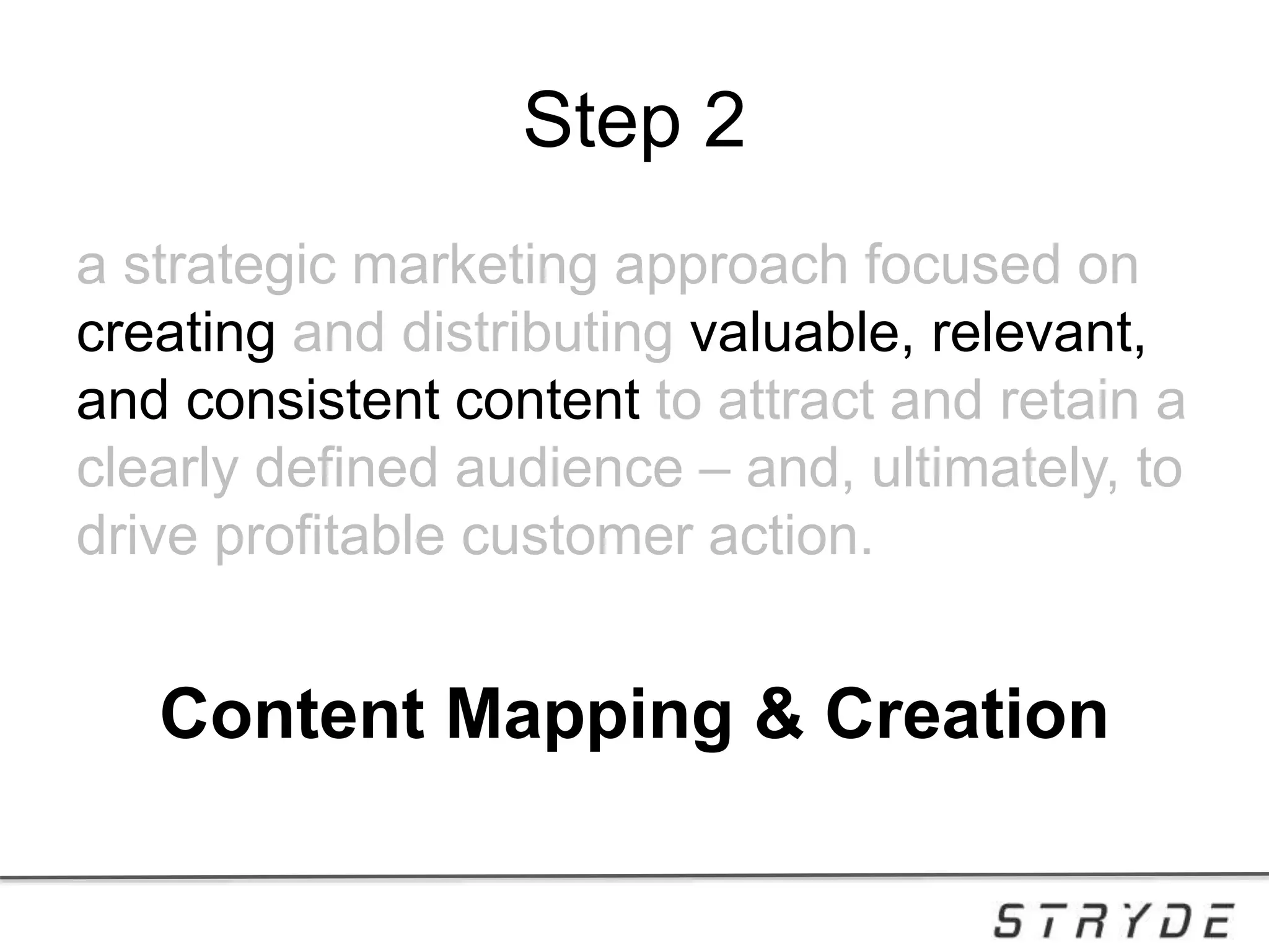 Step 2
a strategic marketing approach focused on
creating and distributing valuable, relevant,
and consistent content to attract and retain a
clearly defined audience – and, ultimately, to
drive profitable customer action.
Content Mapping & Creation
 