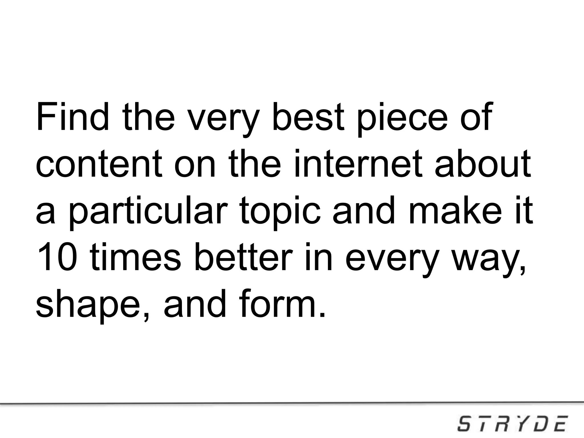Find the very best piece of
content on the internet about
a particular topic and make it
10 times better in every way,
shape, and form.
 