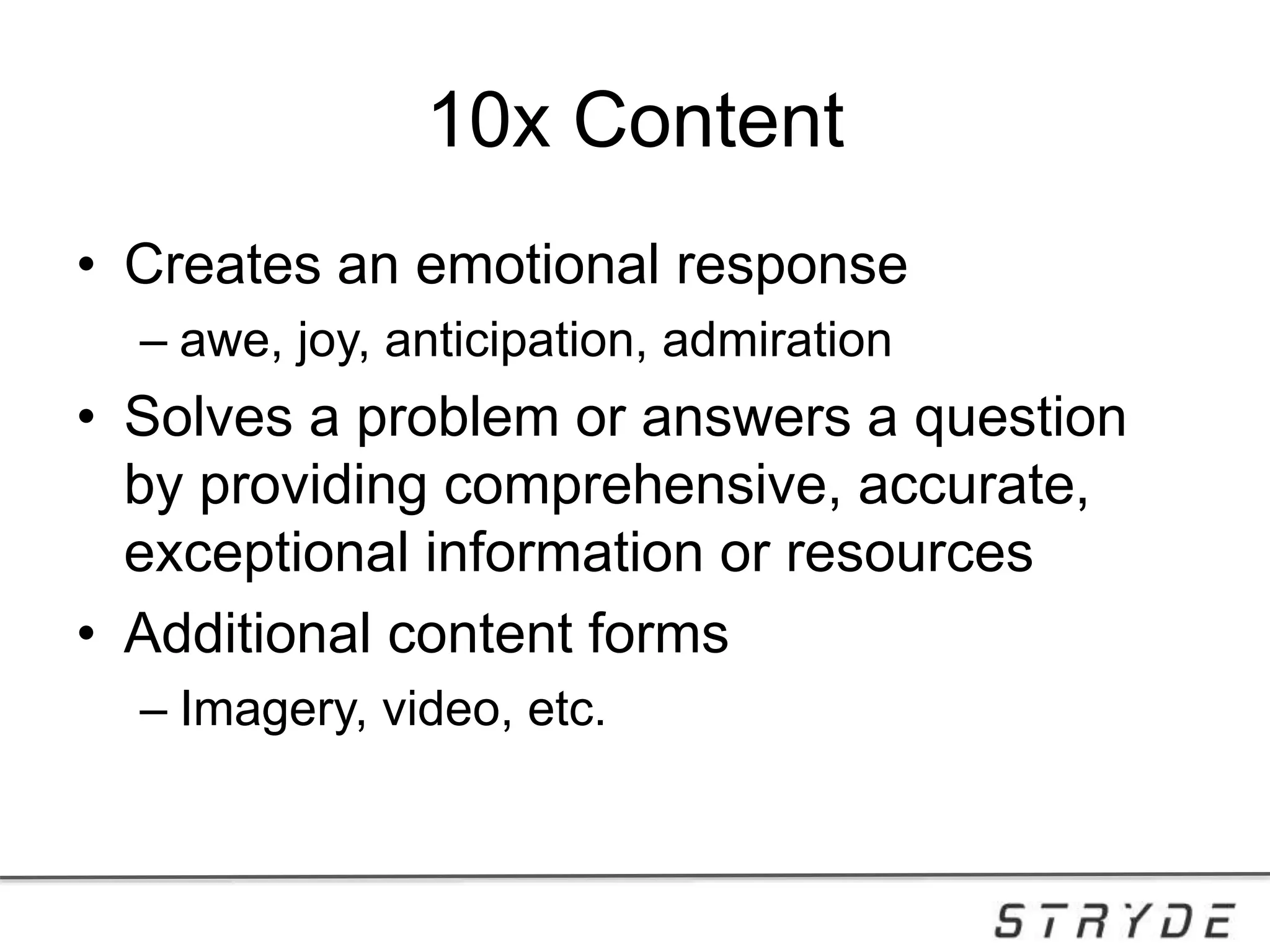 10x Content
• Creates an emotional response
– awe, joy, anticipation, admiration
• Solves a problem or answers a question
by providing comprehensive, accurate,
exceptional information or resources
• Additional content forms
– Imagery, video, etc.
 