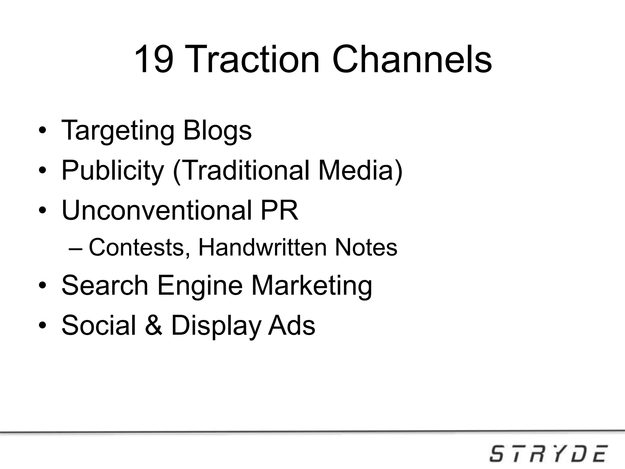 19 Traction Channels
• Targeting Blogs
• Publicity (Traditional Media)
• Unconventional PR
– Contests, Handwritten Notes
• Search Engine Marketing
• Social & Display Ads
 