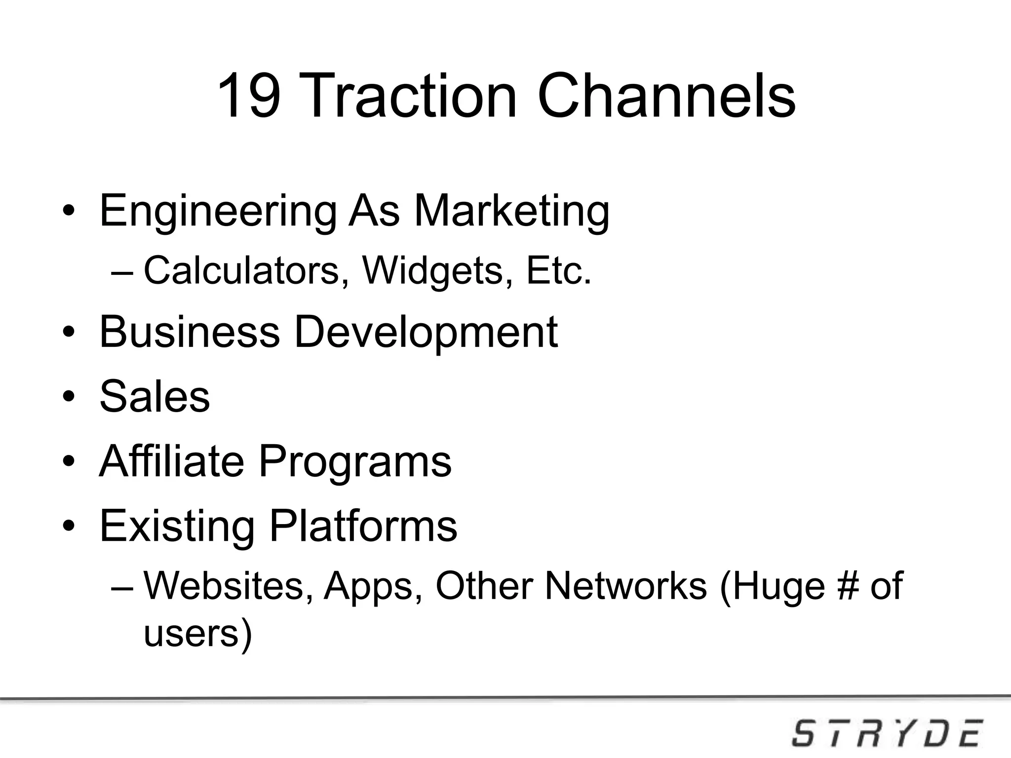 19 Traction Channels
• Engineering As Marketing
– Calculators, Widgets, Etc.
• Business Development
• Sales
• Affiliate Programs
• Existing Platforms
– Websites, Apps, Other Networks (Huge # of
users)
 