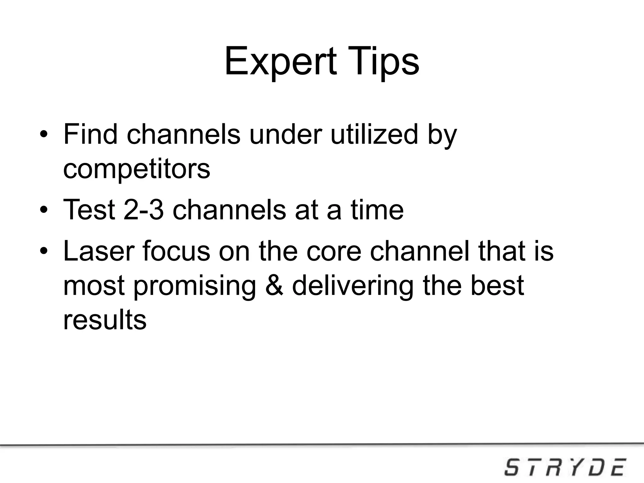 Expert Tips
• Find channels under utilized by
competitors
• Test 2-3 channels at a time
• Laser focus on the core channel that is
most promising & delivering the best
results
 