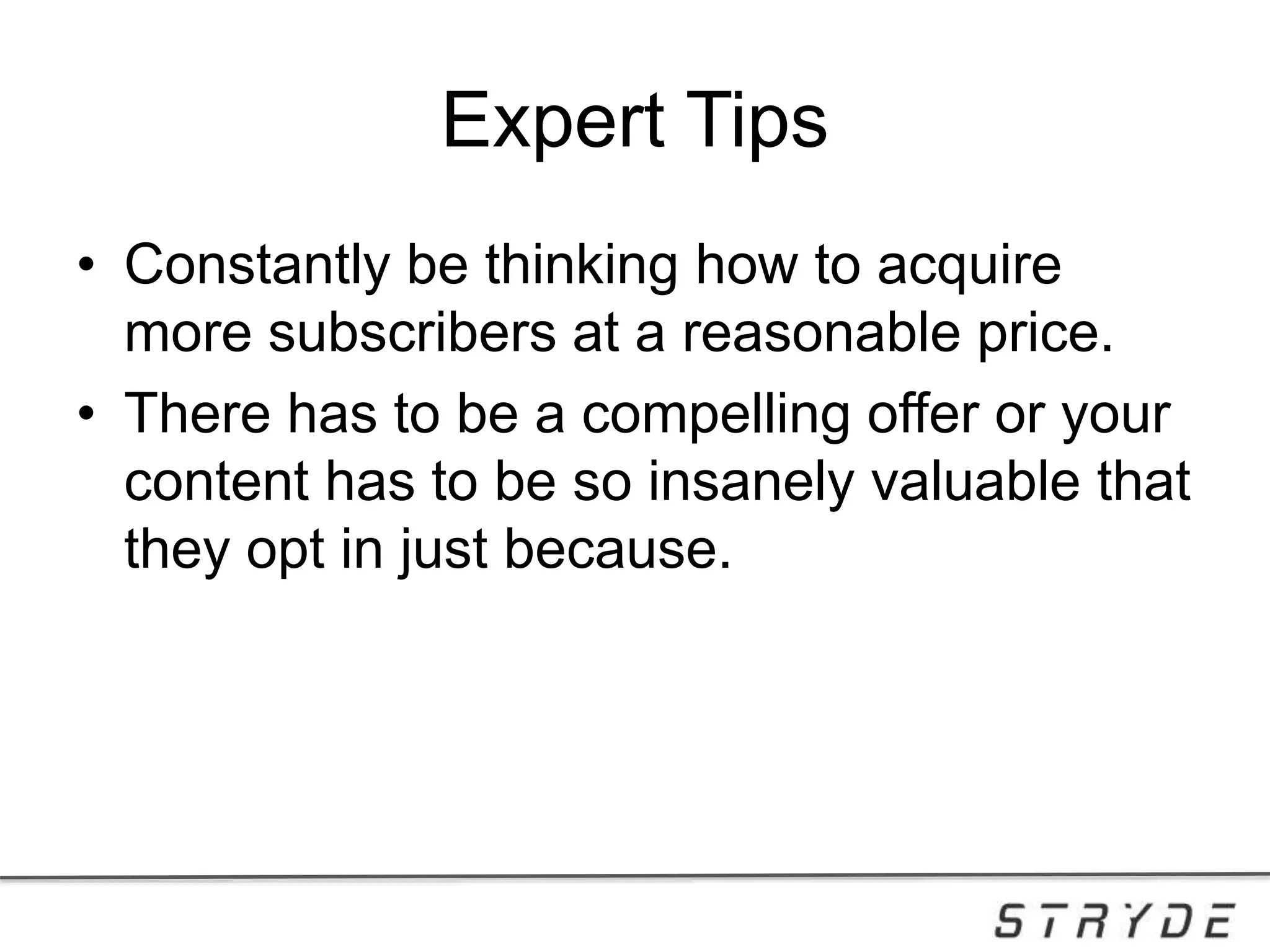 Expert Tips
• Constantly be thinking how to acquire
more subscribers at a reasonable price.
• There has to be a compelling offer or your
content has to be so insanely valuable that
they opt in just because.
 