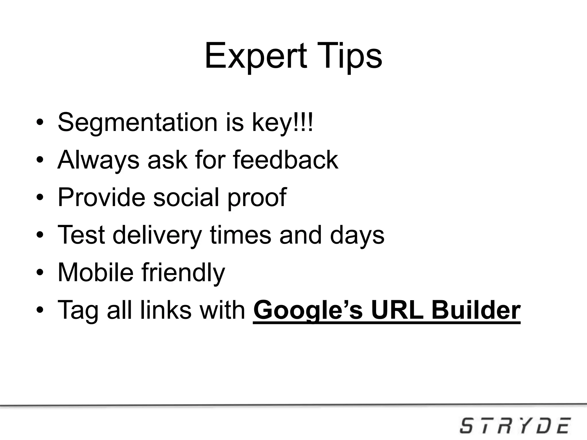 Expert Tips
• Segmentation is key!!!
• Always ask for feedback
• Provide social proof
• Test delivery times and days
• Mobile friendly
• Tag all links with Google’s URL Builder
 