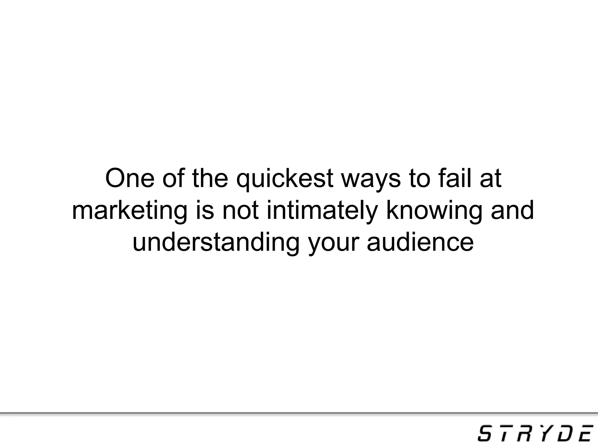 One of the quickest ways to fail at
marketing is not intimately knowing and
understanding your audience
 