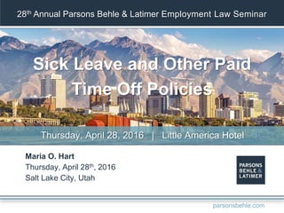 28th Annual Parsons Behle & Latimer Employment Law Seminar
Sick Leave and Other Paid
Time Off Policies
Maria O. Hart
Thursday, April 28th, 2016
Salt Lake City, Utah
Thursday, April 28, 2016 | Little America Hotel
parsonsbehle.com
 