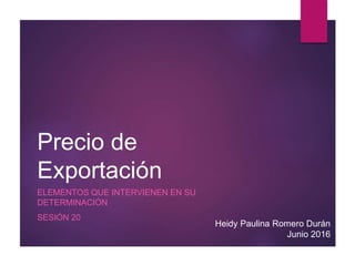Precio de
Exportación
ELEMENTOS QUE INTERVIENEN EN SU
DETERMINACIÓN
SESIÓN 20
Heidy Paulina Romero Durán
Junio 2016
 