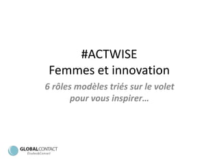 #ACTWISE
Femmes et innovation
6 rôles modèles triés sur le volet
pour vous inspirer…
 