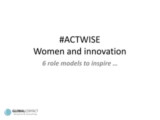 #ACTWISE
Women and innovation
6 role models to inspire …
 
