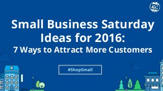 #ShopSmall
Small Business Saturday
Ideas for 2016:
7 Ways to Attract More Customers
 