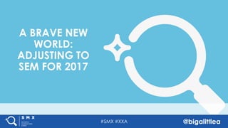 #SMX #XXA @bigalittlea
A BRAVE NEW
WORLD:
ADJUSTING TO
SEM FOR 2017
 