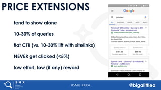#SMX #XXA @bigalittlea
PRICE EXTENSIONS
tend to show alone
10-30% of queries
flat CTR (vs. 10-30% lift with sitelinks)
NEVER get clicked (<5%)
low effort, low (if any) reward
 
