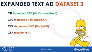 #SMX #XXA @bigalittlea
EXPANDED TEXT AD DATASET 3
CTR increased 24% (that’s more like it)
CPC increased 13% (again??)
CVR decreased 36% (the hell?!)
CPA rose by 76%
#SMX #XXA @bigalittlea#SMX #XXA @bigalittlea
 